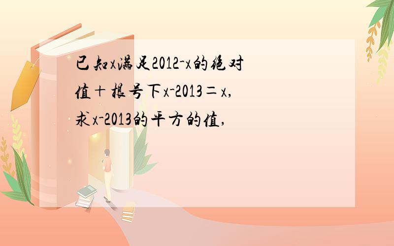 已知x满足2012-x的绝对值＋根号下x-2013＝x,求x-2013的平方的值,