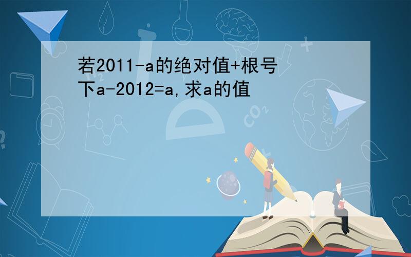 若2011-a的绝对值+根号下a-2012=a,求a的值