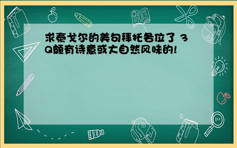 求泰戈尔的美句拜托各位了 3Q颇有诗意或大自然风味的!