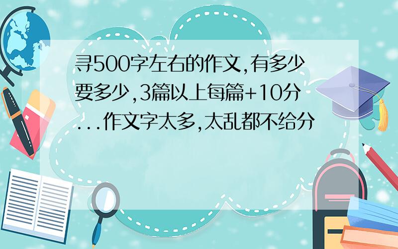 寻500字左右的作文,有多少要多少,3篇以上每篇+10分...作文字太多,太乱都不给分