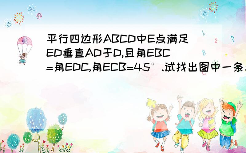 平行四边形ABCD中E点满足ED垂直AD于D,且角EBC=角EDC,角ECB=45°.试找出图中一条与EB相等的线段并加以证明.