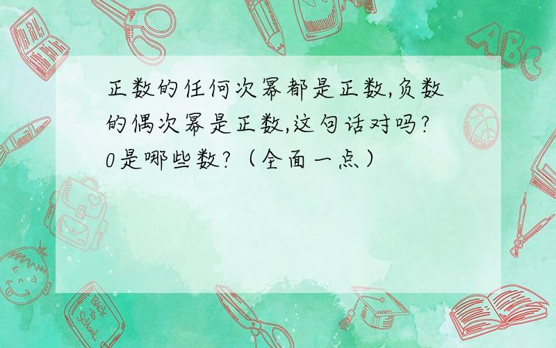 正数的任何次幂都是正数,负数的偶次幂是正数,这句话对吗?0是哪些数?（全面一点）