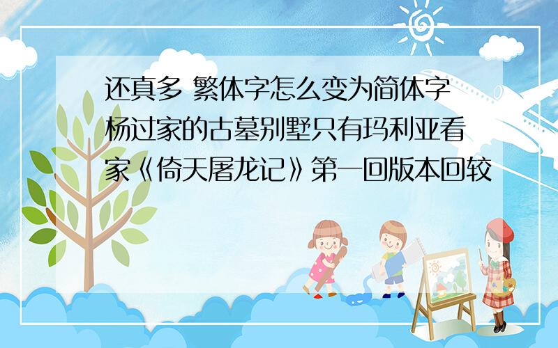 还真多 繁体字怎么变为简体字杨过家的古墓别墅只有玛利亚看家《倚天屠龙记》第一回版本回较