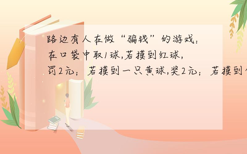 路边有人在做“骗钱”的游戏：在口袋中取1球,若摸到红球,罚2元；若摸到一只黄球,奖2元；若摸到白球,奖5元,原来这口袋里共有10个球（7红,2黄,1白）.这一游戏骗钱的原因是什么?