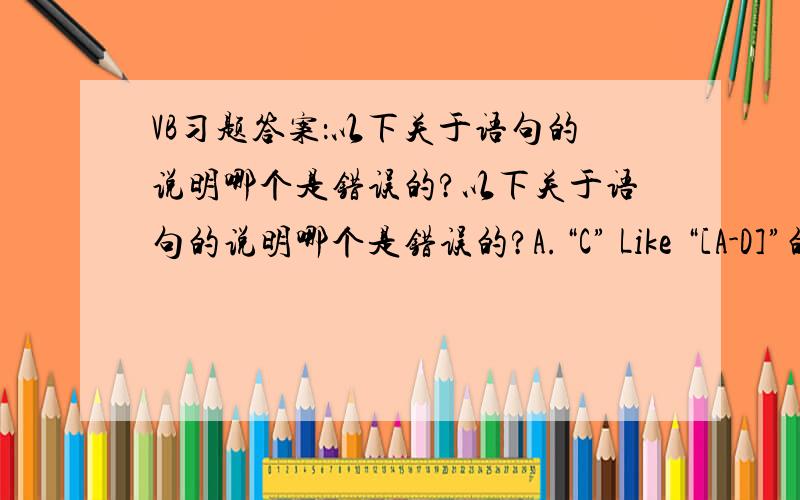 VB习题答案：以下关于语句的说明哪个是错误的?以下关于语句的说明哪个是错误的?A.“C” Like “[A-D]”的结果为False B.“8765” Like “8#65”的结果为True C.“Forest” Like “F*”的结果为True D.“Ne