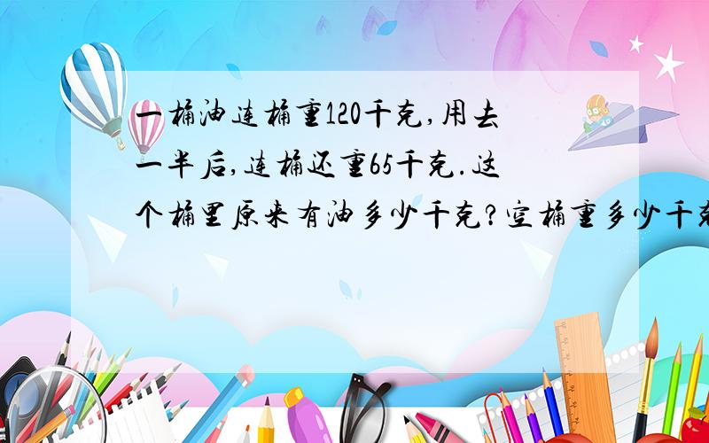 一桶油连桶重120千克,用去一半后,连桶还重65千克.这个桶里原来有油多少千克?空桶重多少千克?