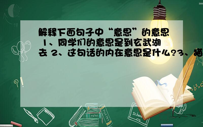 解释下面句子中“意思”的意思 1、同学们的意思是到玄武湖去 2、这句话的内在意思是什么?3、猫会发出各种声音,真有意思4、天又下雨的意思