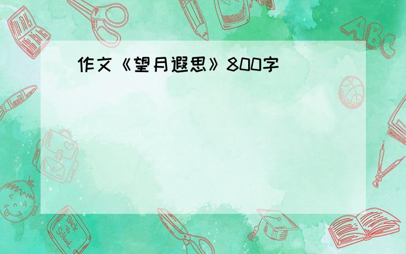 作文《望月遐思》800字