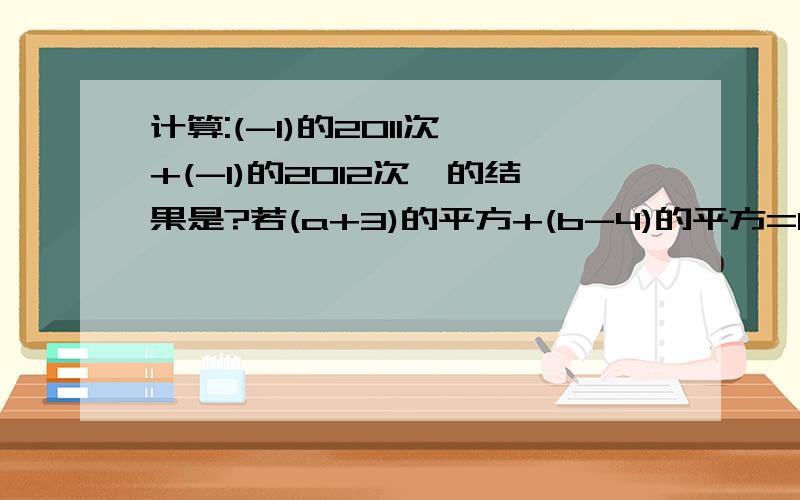 计算:(-1)的2011次幂+(-1)的2012次幂的结果是?若(a+3)的平方+(b-4)的平方=0,则a=?b=?计算(二分之一)的2011次幂×(-2)的2012次幂的结果是?