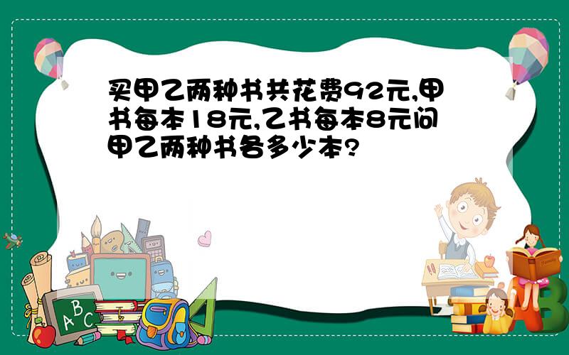 买甲乙两种书共花费92元,甲书每本18元,乙书每本8元问甲乙两种书各多少本?