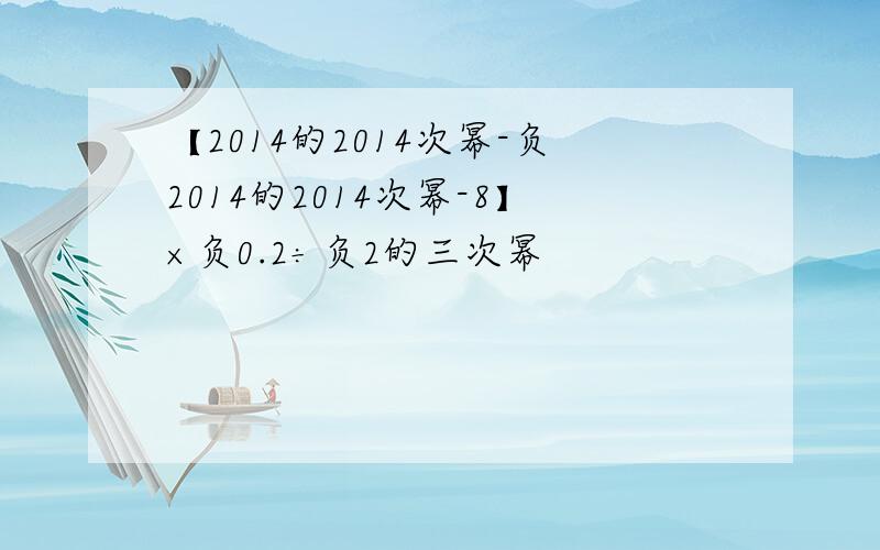 【2014的2014次幂-负2014的2014次幂-8】×负0.2÷负2的三次幂