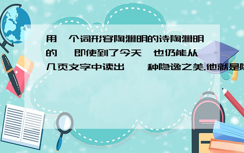 用一个词形容陶渊明的诗陶渊明的 ,即使到了今天,也仍能从几页文字中读出,一种隐逸之美.他就是隐士,在残破简陋的草庐里也能饮酒赋诗自得其乐的人.最好说出原因