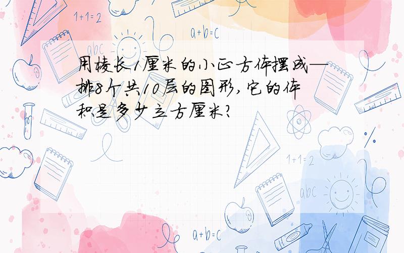 用棱长1厘米的小正方体摆成—排8个共10层的图形,它的体积是多少立方厘米?