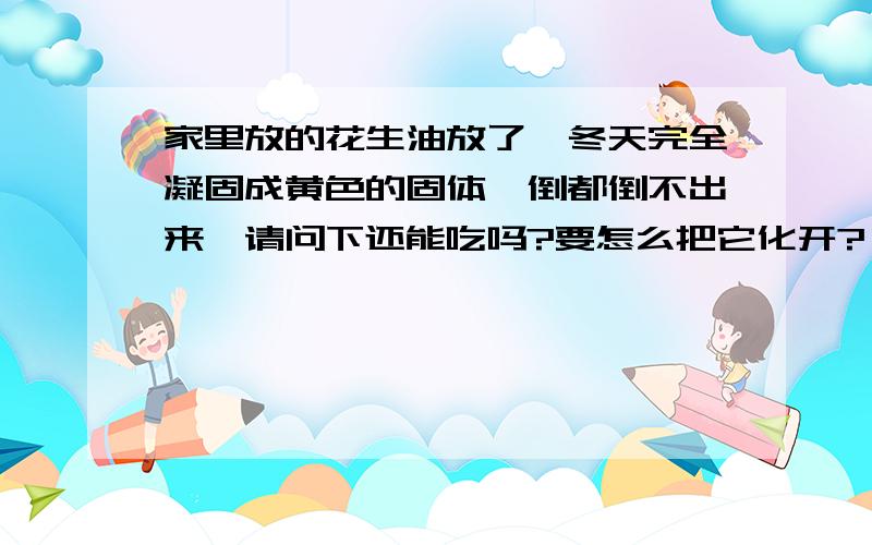 家里放的花生油放了一冬天完全凝固成黄色的固体,倒都倒不出来,请问下还能吃吗?要怎么把它化开?