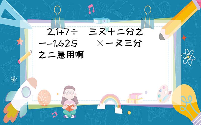 [2.1+7÷(三又十二分之一-1.625)]×一又三分之二急用啊