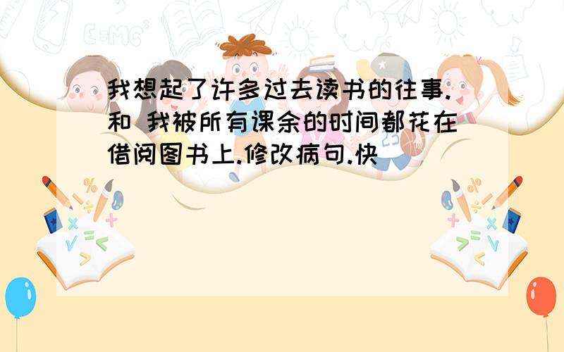 我想起了许多过去读书的往事.和 我被所有课余的时间都花在借阅图书上.修改病句.快