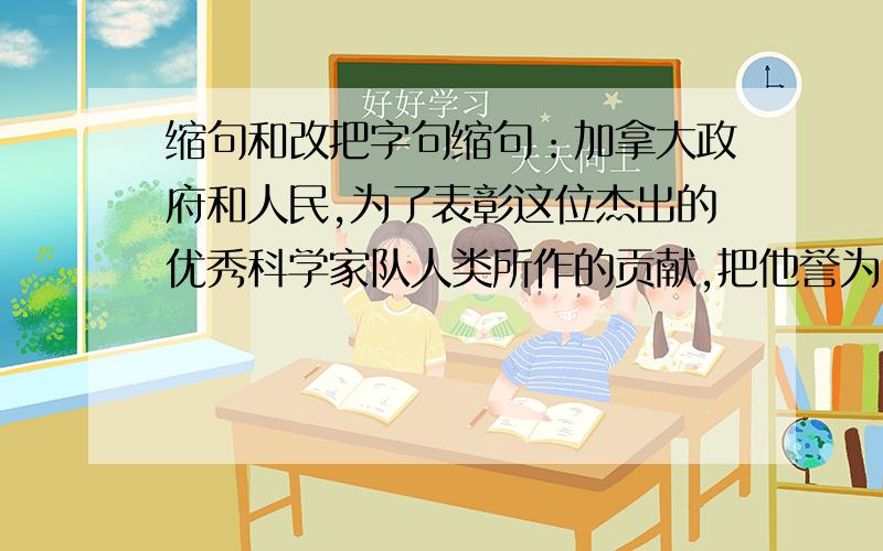 缩句和改把字句缩句：加拿大政府和人民,为了表彰这位杰出的优秀科学家队人类所作的贡献,把他誉为”用双手掰开原子弹的人