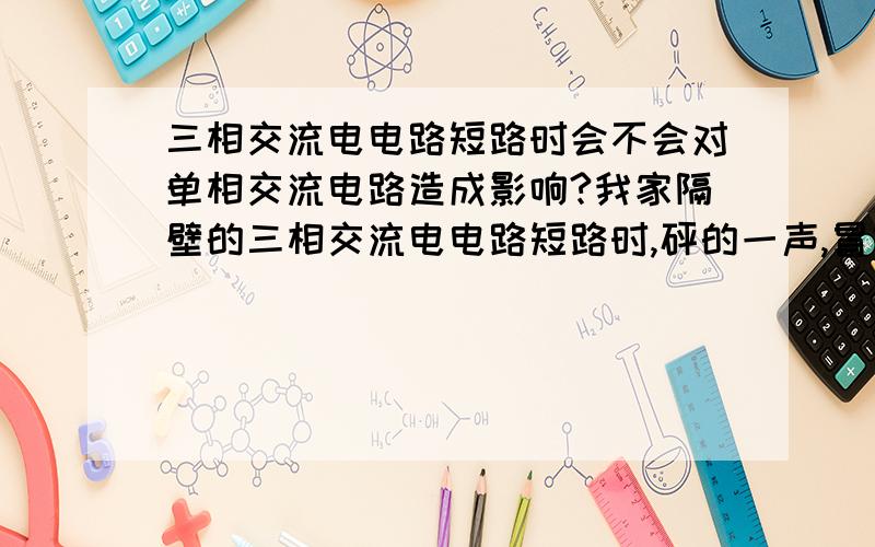 三相交流电电路短路时会不会对单相交流电路造成影响?我家隔壁的三相交流电电路短路时,砰的一声,冒好大烟,我的电脑就重启一下.是不是三相交流电电路短路对单相交流电造成影响,还是其