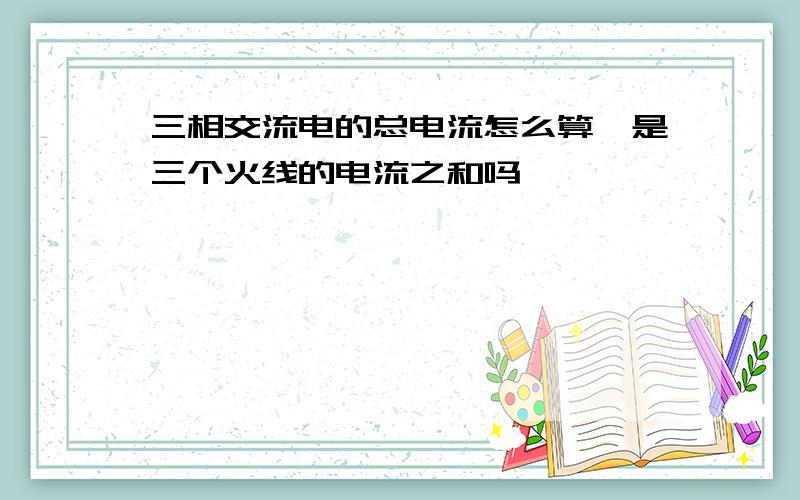 三相交流电的总电流怎么算,是三个火线的电流之和吗