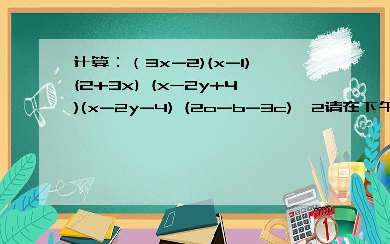 计算：（3x-2)(x-1)(2+3x) (x-2y+4)(x-2y-4) (2a-b-3c)^2请在下午两点前回答