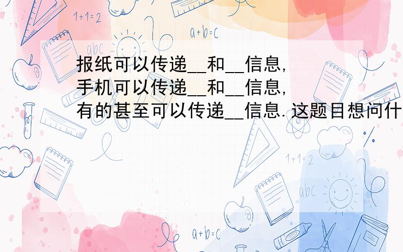 报纸可以传递__和__信息,手机可以传递__和__信息,有的甚至可以传递__信息.这题目想问什么?