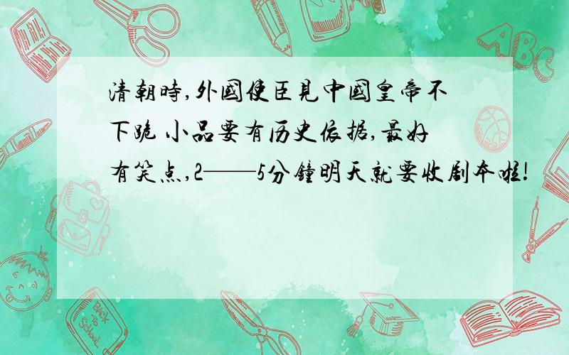 清朝时,外国使臣见中国皇帝不下跪 小品要有历史依据,最好有笑点,2——5分钟明天就要收剧本啦!