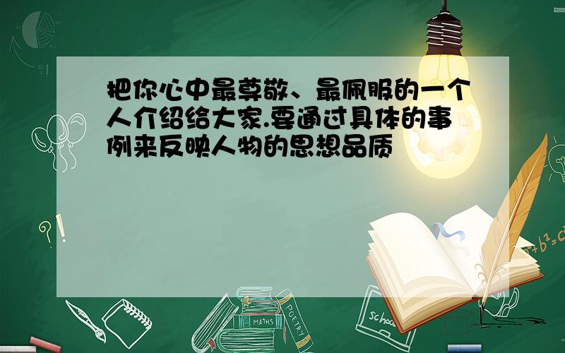 把你心中最尊敬、最佩服的一个人介绍给大家.要通过具体的事例来反映人物的思想品质