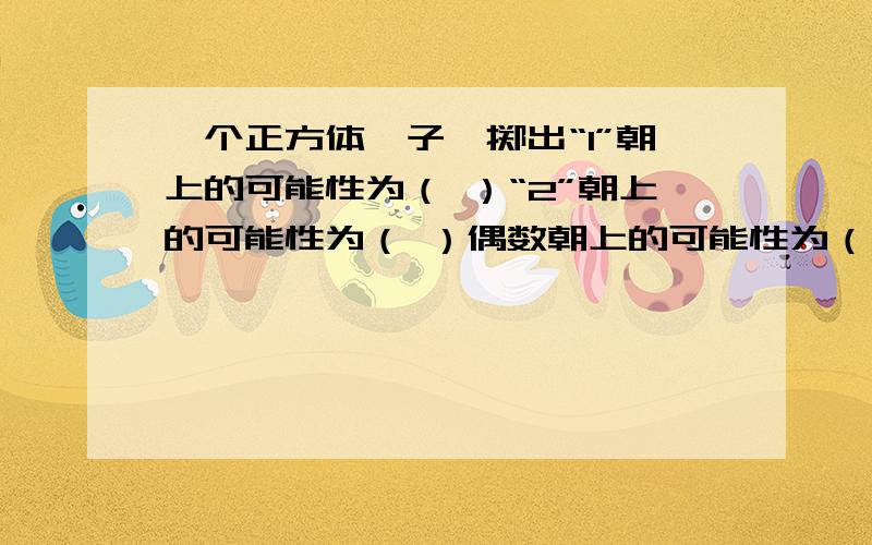 一个正方体骰子,掷出“1”朝上的可能性为（ ）“2”朝上的可能性为（ ）偶数朝上的可能性为（ ） 快啊 急急一个正方体骰子,掷出“1”朝上的可能性为（ ）,“2”朝上的可能性为（ ）,偶