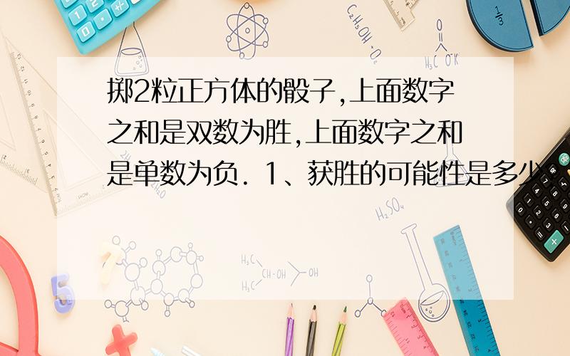 掷2粒正方体的骰子,上面数字之和是双数为胜,上面数字之和是单数为负. 1、获胜的可能性是多少? 2、落败掷2粒正方体的骰子,上面数字之和是双数为胜,上面数字之和是单数为负.1、获胜的可