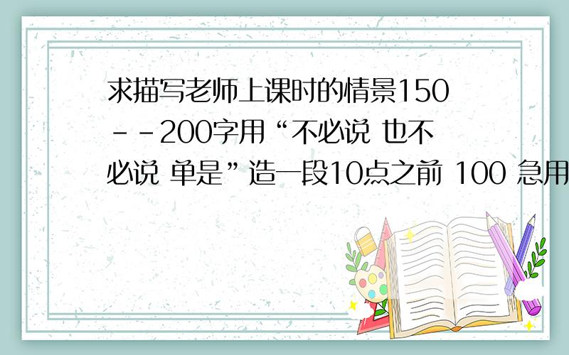 求描写老师上课时的情景150--200字用“不必说 也不必说 单是”造一段10点之前 100 急用老师同学上课情景,100字吧~