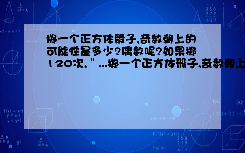 掷一个正方体骰子,奇数朝上的可能性是多少?偶数呢?如果掷120次,＂...掷一个正方体骰子,奇数朝上的可能性是多少?偶数呢?如果掷120次,＂1＂朝上的次数大约是?