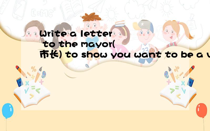 Write a letter to the mayor(市长) to show you want to be a volunteer foe the 2010 World Expo急.