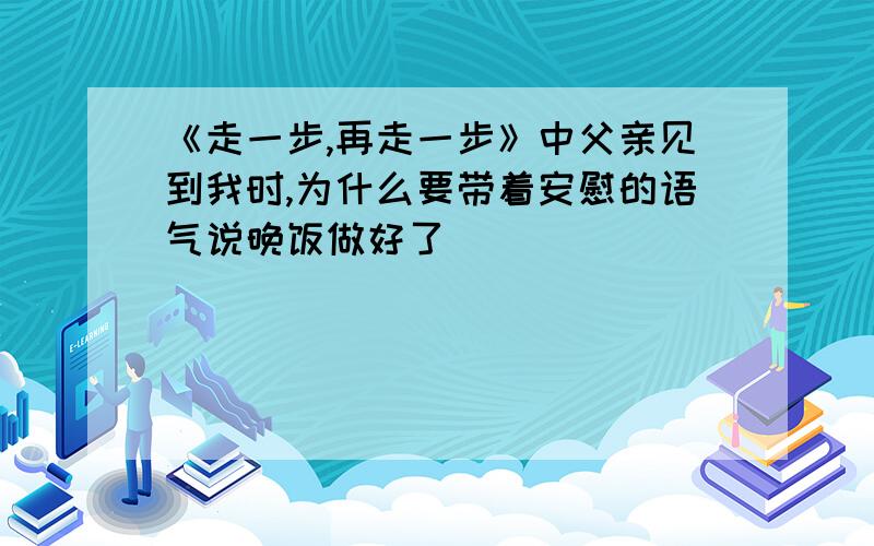 《走一步,再走一步》中父亲见到我时,为什么要带着安慰的语气说晚饭做好了