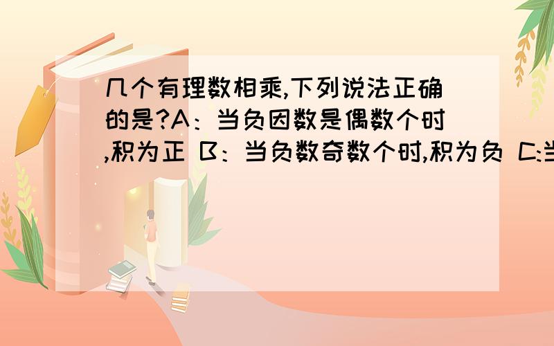 几个有理数相乘,下列说法正确的是?A：当负因数是偶数个时,积为正 B：当负数奇数个时,积为负 C:当因数