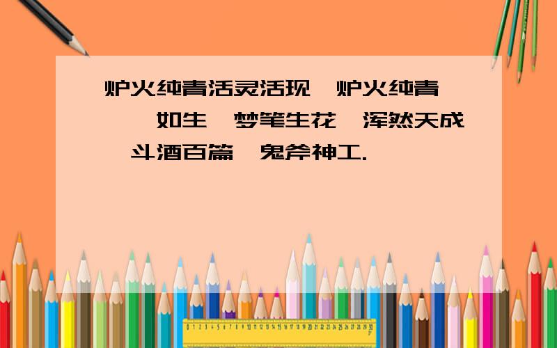 炉火纯青活灵活现、炉火纯青、栩栩如生、梦笔生花、浑然天成、斗酒百篇、鬼斧神工.