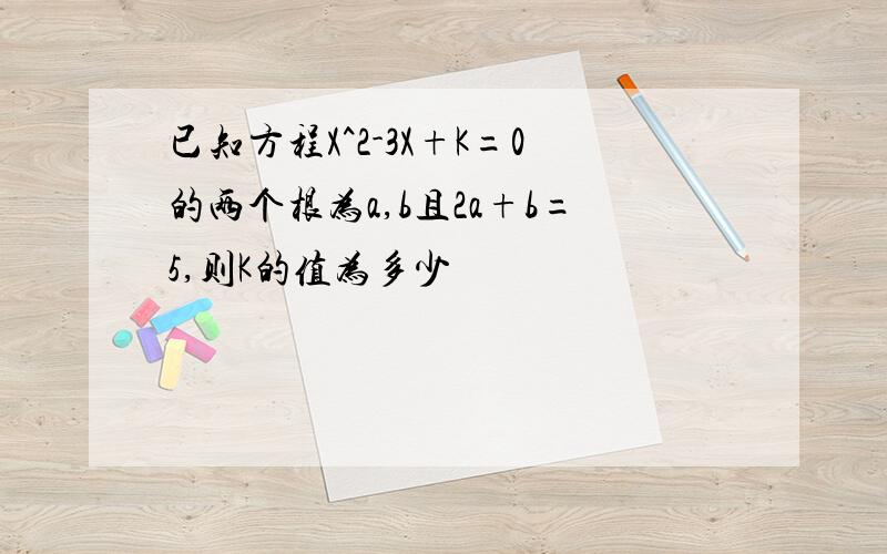 已知方程X^2-3X+K=0的两个根为a,b且2a+b=5,则K的值为多少