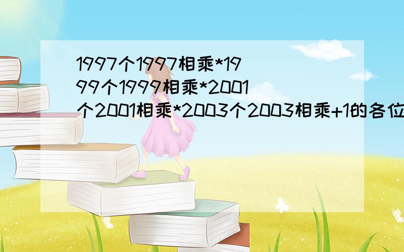 1997个1997相乘*1999个1999相乘*2001个2001相乘*2003个2003相乘+1的各位数字是多少