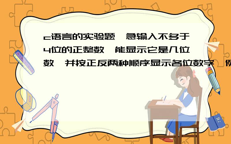 c语言的实验题,急输入不多于4位的正整数,能显示它是几位数,并按正反两种顺序显示各位数字,例如输入1234位数 n=4正序 1234反序4321