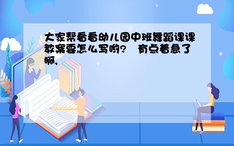 大家帮看看幼儿园中班舞蹈课课教案要怎么写哟?　有点着急了啊,