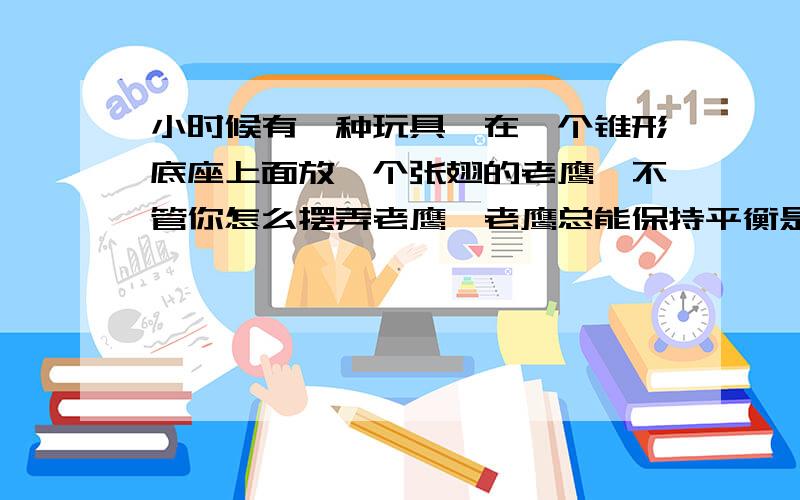 小时候有一种玩具,在一个锥形底座上面放一个张翅的老鹰,不管你怎么摆弄老鹰,老鹰总能保持平衡是什么原老鹰和底座没有任何固定的连接,只是尖尖的鹰嘴正好放在锥形底座上面的凹陷处而