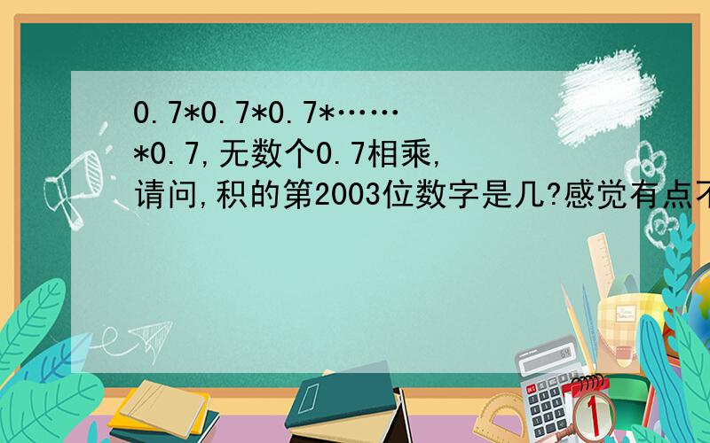 0.7*0.7*0.7*……*0.7,无数个0.7相乘,请问,积的第2003位数字是几?感觉有点不对哦。毕竟它是积的第2003位数字啊。不是2003个0.7相乘的。