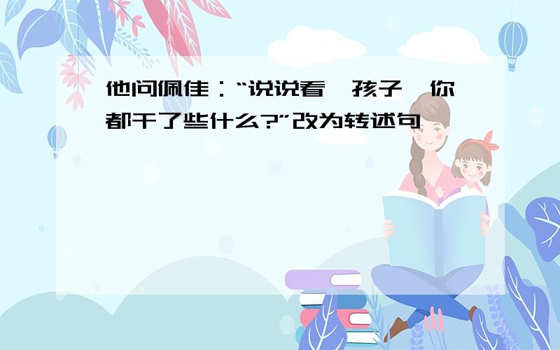 他问佩佳：“说说看,孩子,你都干了些什么?”改为转述句