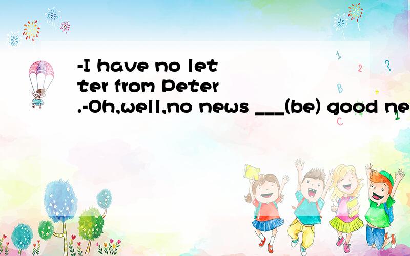 -I have no letter from Peter.-Oh,well,no news ___(be) good news.