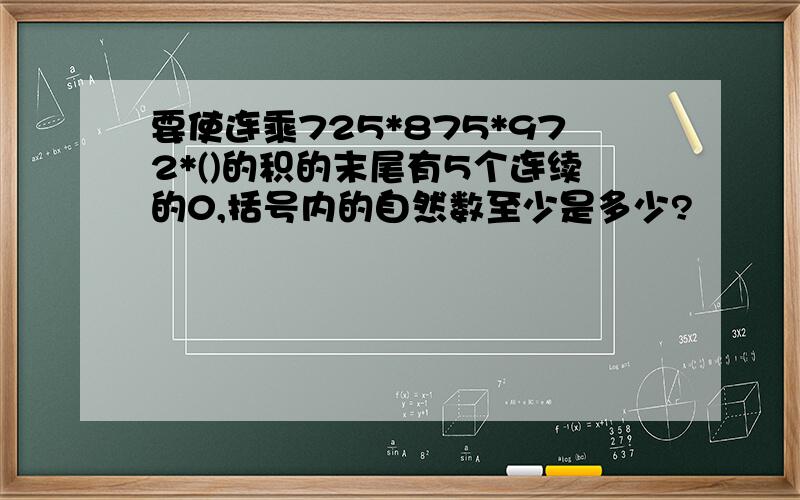 要使连乘725*875*972*()的积的末尾有5个连续的0,括号内的自然数至少是多少?