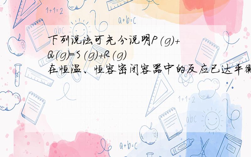 下列说法可充分说明P(g)+Q(g)=S(g)+R(g)在恒温、恒容密闭容器中的反应已达平衡的是B.容器里Q、R的体积分数不再改变但我有个疑惑,在恒容的密闭容器中,P、Q以及后来生成的S、R的体积不都应该