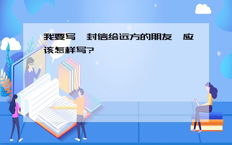 我要写一封信给远方的朋友,应该怎样写?