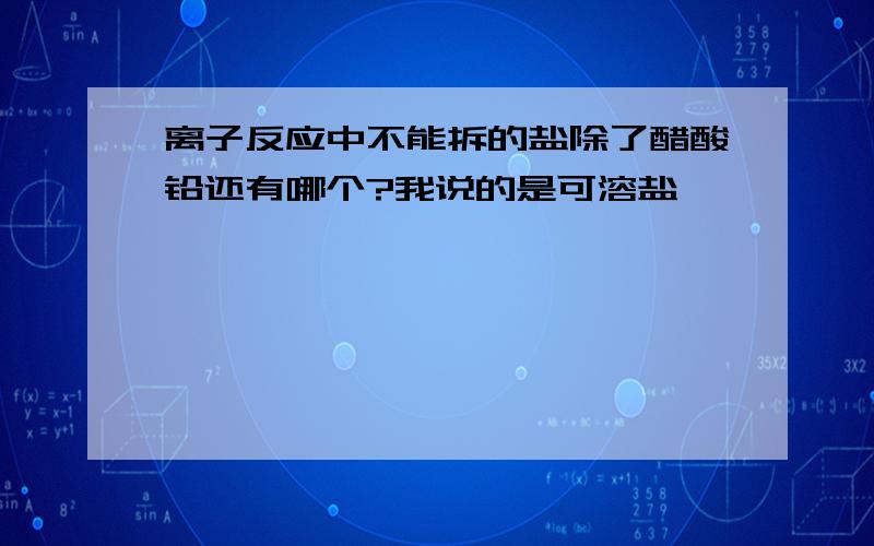 离子反应中不能拆的盐除了醋酸铅还有哪个?我说的是可溶盐