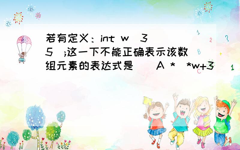 若有定义：int w[3][5];这一下不能正确表示该数组元素的表达式是（）A *(*w+3) 　　　　　B 　*(w+1)［4］　　C *(*w+1)　 D *(&w[0][0]+1) 为什么是那样?各个表示达标的是什么意思?