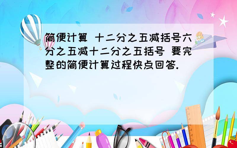 简便计算 十二分之五减括号六分之五减十二分之五括号 要完整的简便计算过程快点回答.