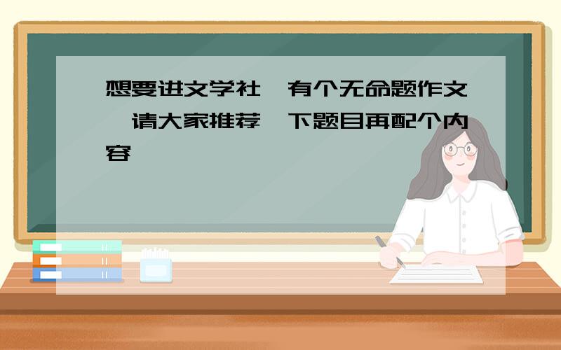 想要进文学社、有个无命题作文、请大家推荐一下题目再配个内容